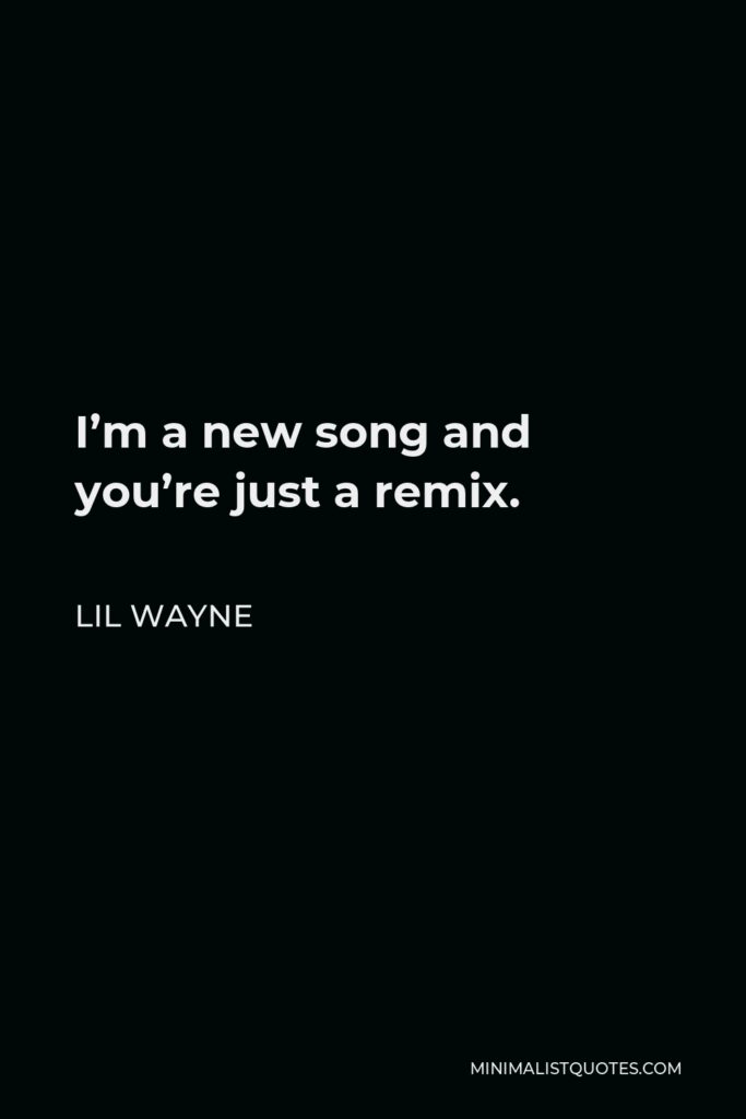 Lil Wayne Quote - I’m a new song and you’re just a remix.