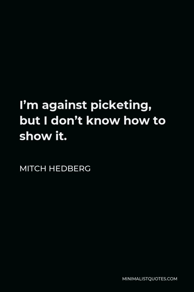 Mitch Hedberg Quote - I’m against picketing, but I don’t know how to show it.