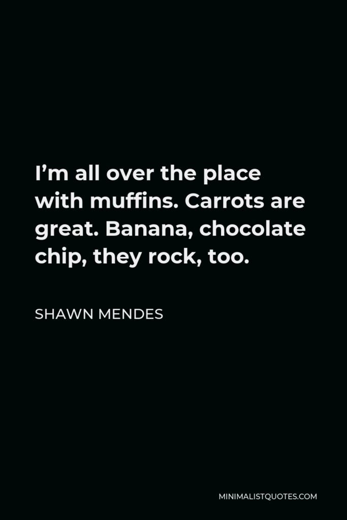 Shawn Mendes Quote - I’m all over the place with muffins. Carrots are great. Banana, chocolate chip, they rock, too.