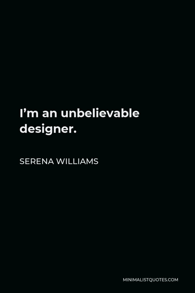 Serena Williams Quote - I’m an unbelievable designer.