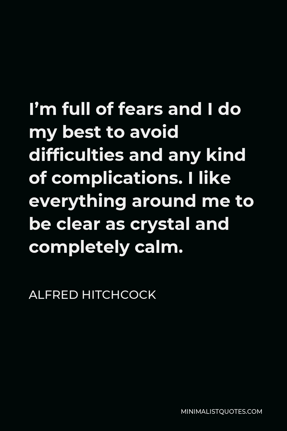 Alfred Hitchcock Quote - I’m full of fears and I do my best to avoid difficulties and any kind of complications. I like everything around me to be clear as crystal and completely calm.