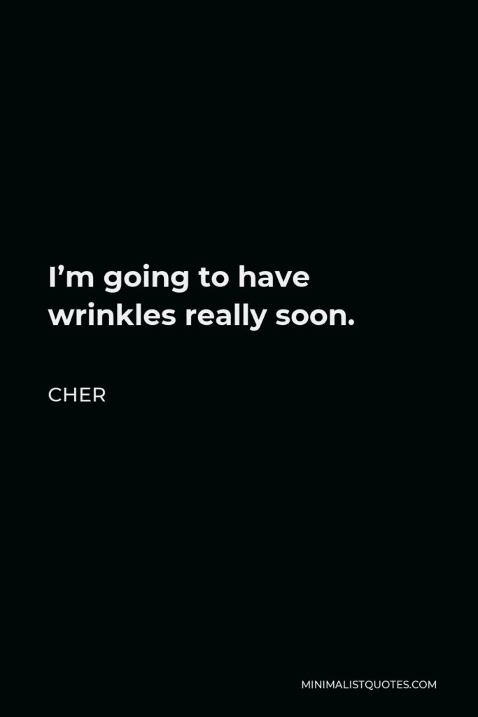 Cher Quote - I’m going to have wrinkles really soon.
