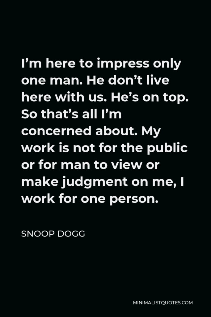 Snoop Dogg Quote - I’m here to impress only one man. He don’t live here with us. He’s on top. So that’s all I’m concerned about. My work is not for the public or for man to view or make judgment on me, I work for one person.