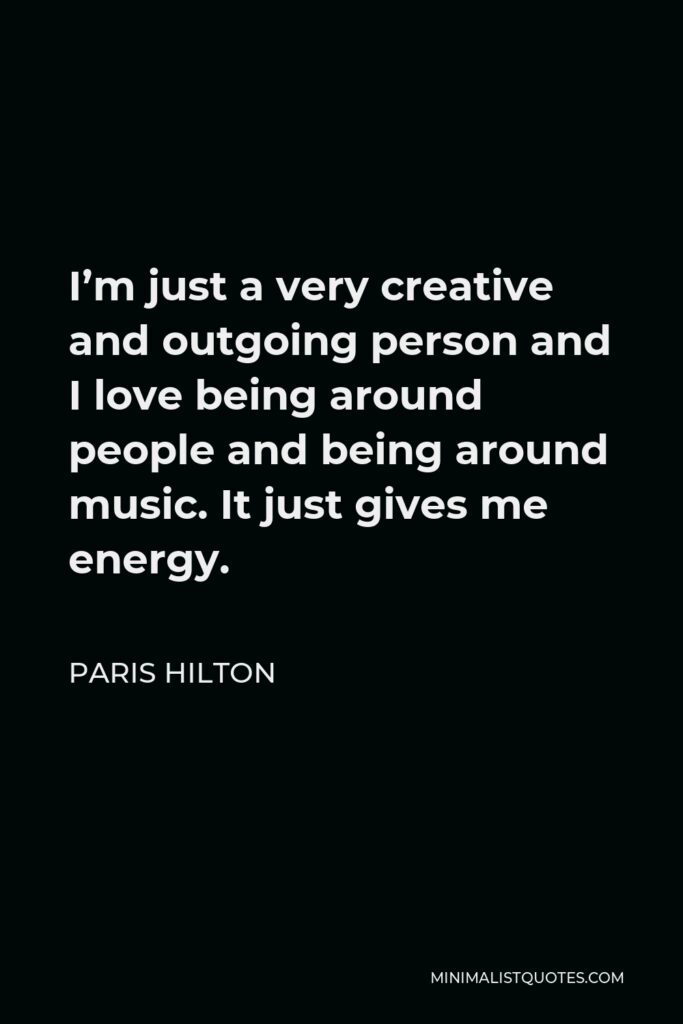 Paris Hilton Quote - I'm just a very creative and outgoing person and I love being around people and being around music. It just gives me energy.