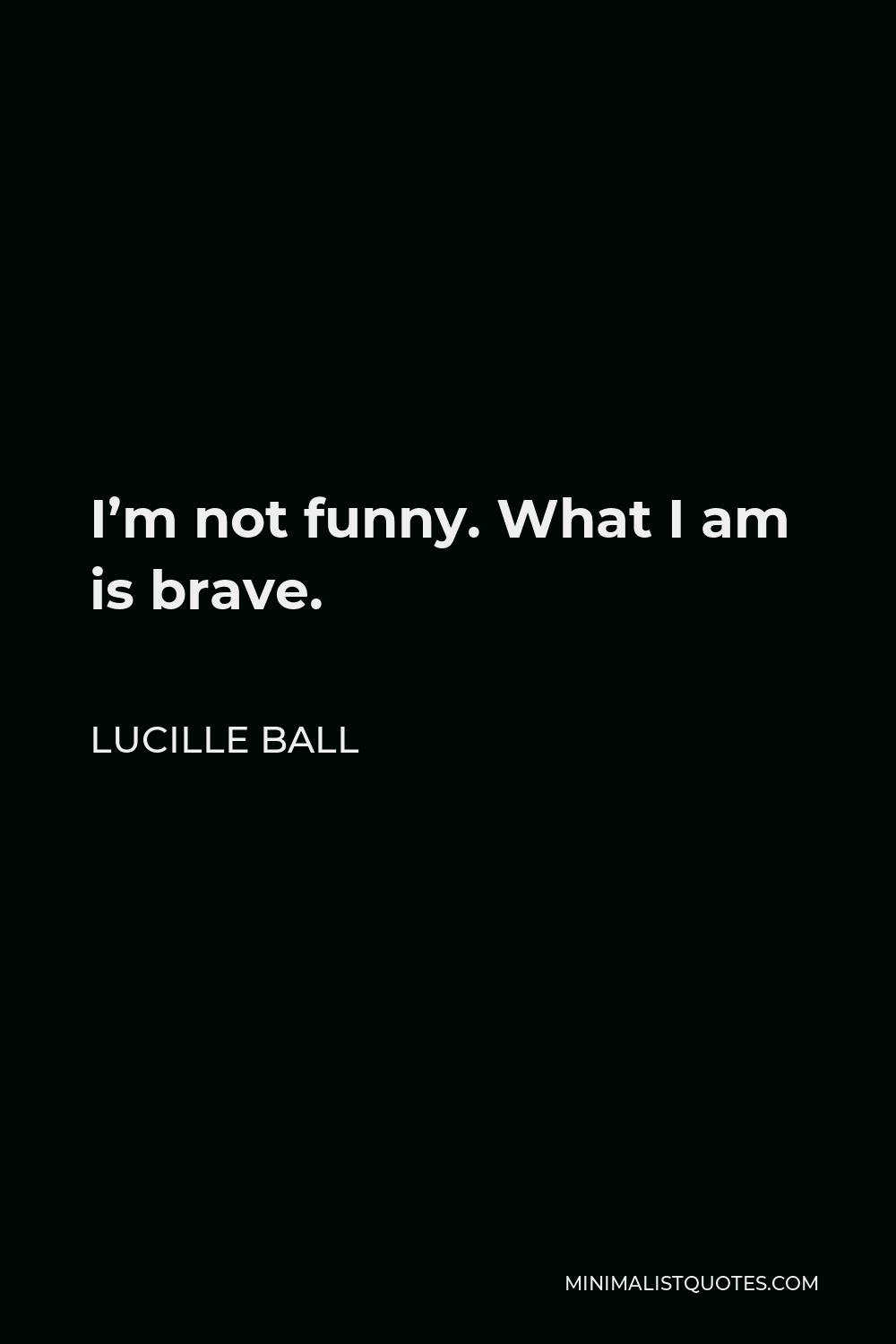 Lucille Ball Quote - I’m not funny. What I am is brave.