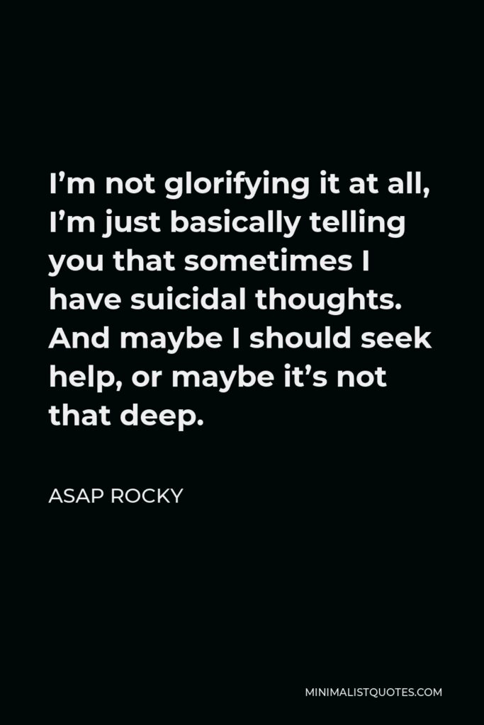 ASAP Rocky Quote - I’m not glorifying it at all, I’m just basically telling you that sometimes I have suicidal thoughts. And maybe I should seek help, or maybe it’s not that deep.