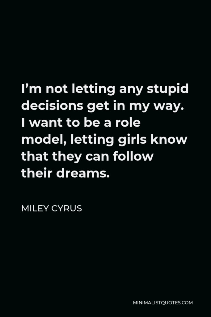 Miley Cyrus Quote - I’m not letting any stupid decisions get in my way. I want to be a role model, letting girls know that they can follow their dreams.