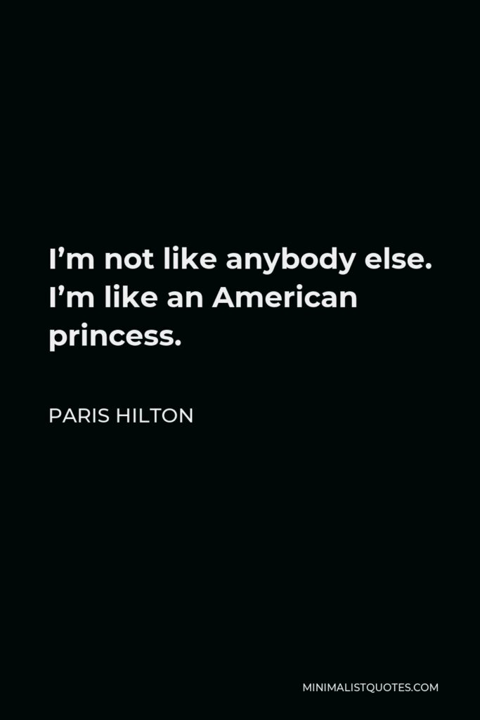 Paris Hilton Quote - I’m not like anybody else. I’m like an American princess.