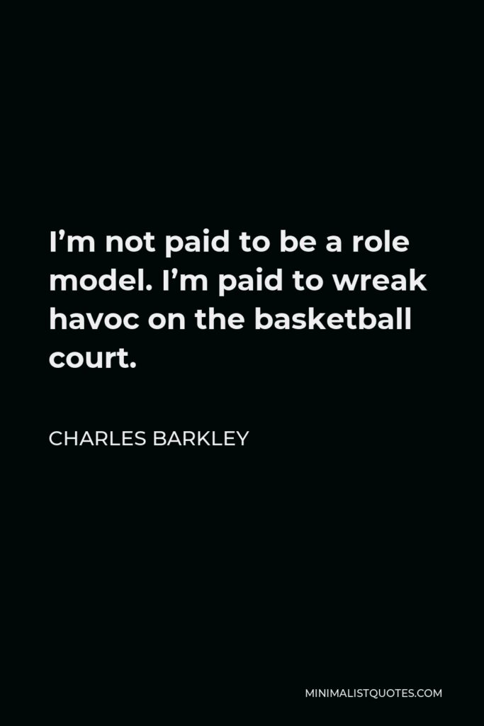Charles Barkley Quote - I’m not paid to be a role model. I’m paid to wreak havoc on the basketball court.