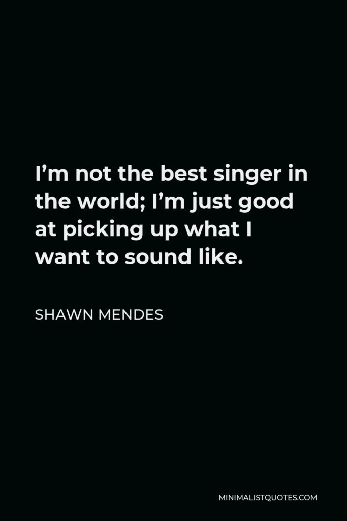 Shawn Mendes Quote - I’m not the best singer in the world; I’m just good at picking up what I want to sound like.