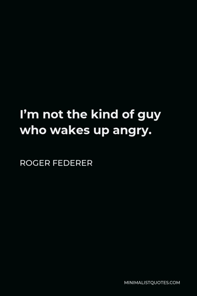 Roger Federer Quote - I’m not the kind of guy who wakes up angry.