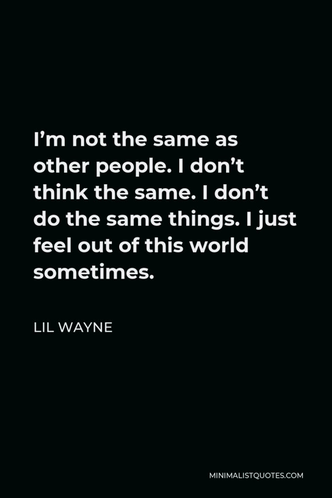 Lil Wayne Quote - I’m not the same as other people. I don’t think the same. I don’t do the same things. I just feel out of this world sometimes.