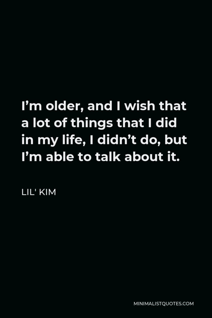 Lil' Kim Quote - I’m older, and I wish that a lot of things that I did in my life, I didn’t do, but I’m able to talk about it.