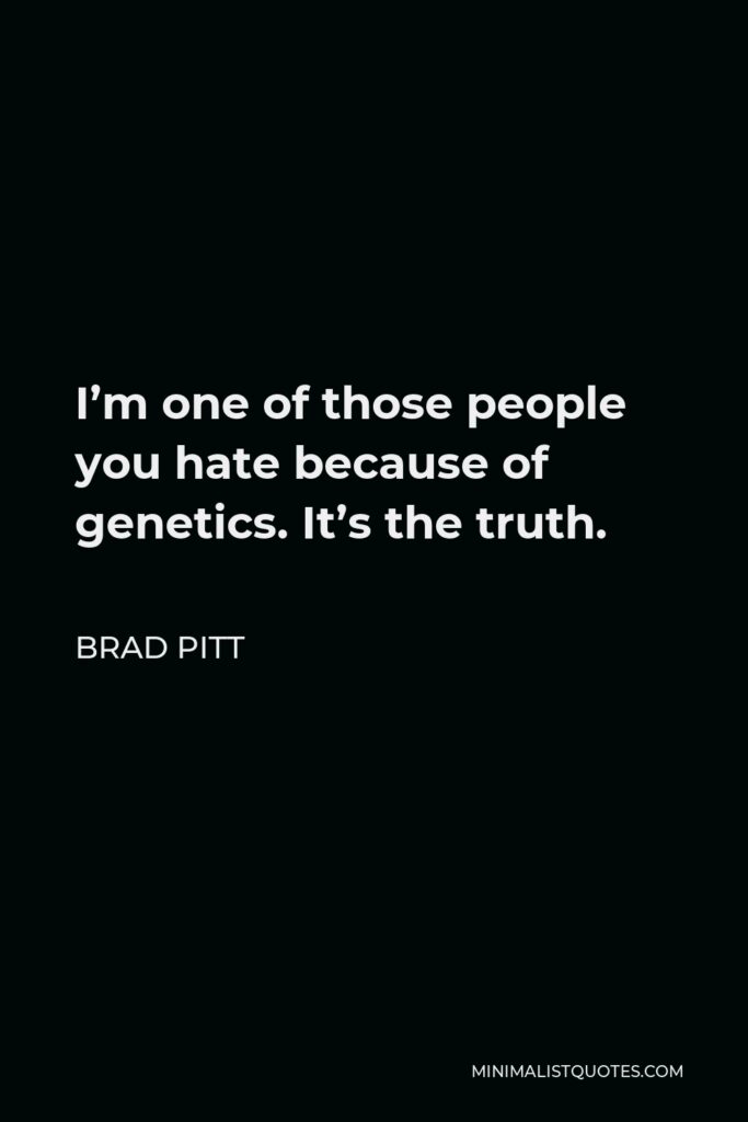 Brad Pitt Quote - I’m one of those people you hate because of genetics. It’s the truth.