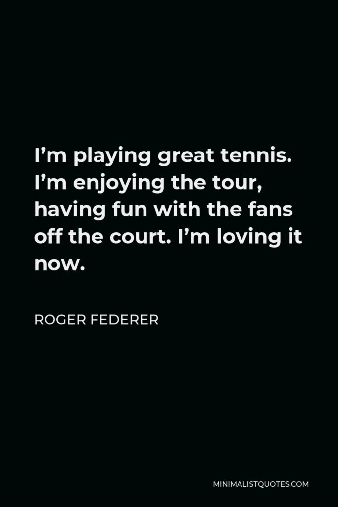 Roger Federer Quote - I’m playing great tennis. I’m enjoying the tour, having fun with the fans off the court. I’m loving it now.