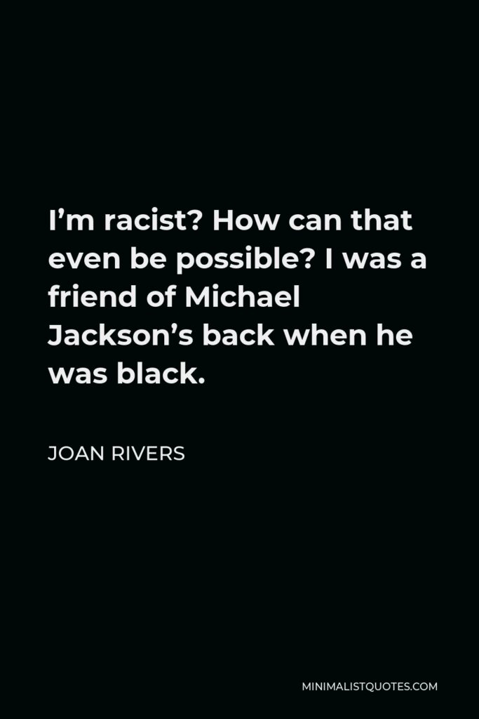 Joan Rivers Quote - I’m racist? How can that even be possible? I was a friend of Michael Jackson’s back when he was black.