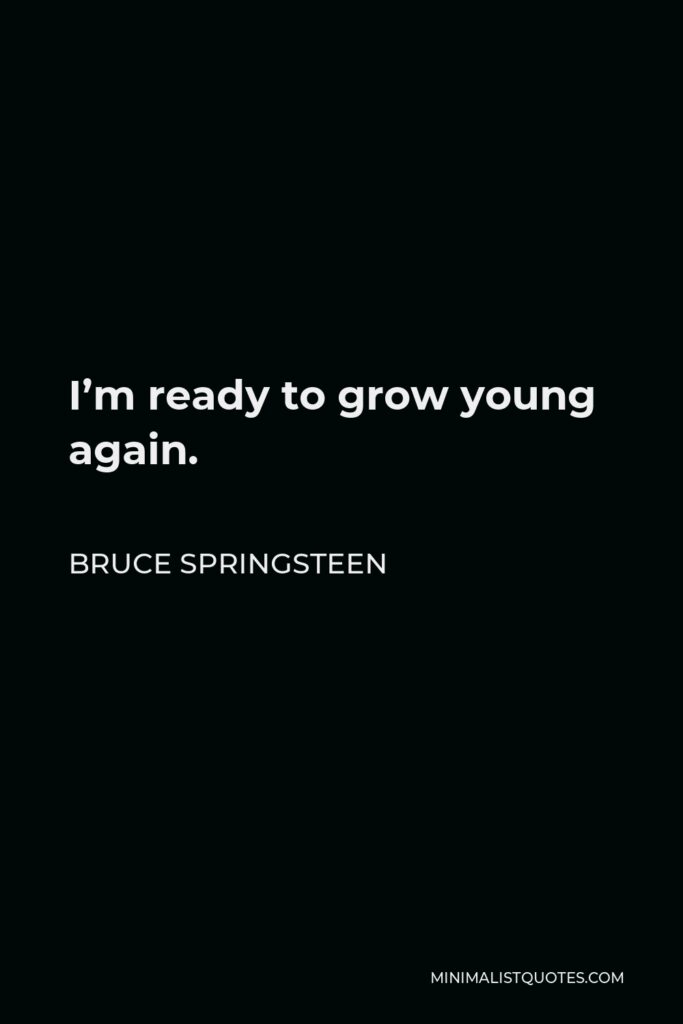 Bruce Springsteen Quote - I’m ready to grow young again.