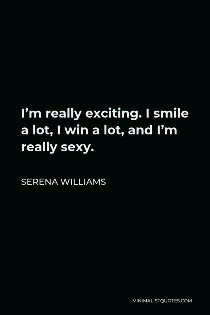 Serena Williams Quote - I’m really exciting. I smile a lot, I win a lot, and I’m really sexy.