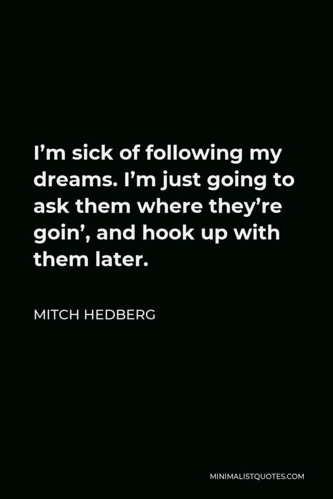 Mitch Hedberg Quote - I’m sick of following my dreams. I’m just going to ask them where they’re goin’, and hook up with them later.