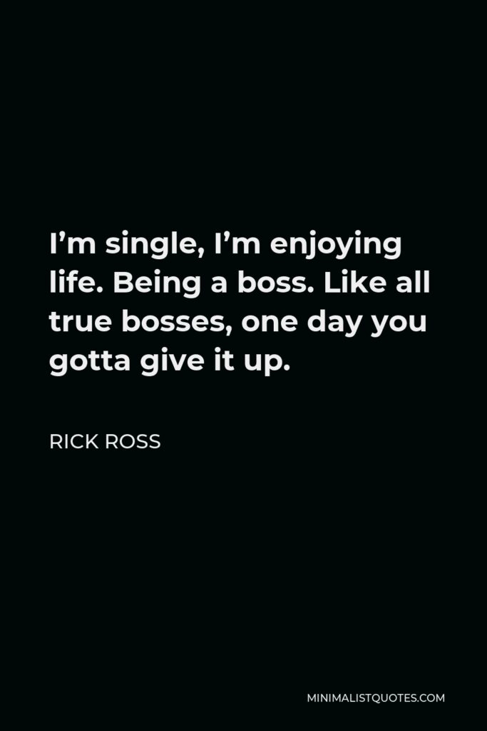 Rick Ross Quote - I’m single, I’m enjoying life. Being a boss. Like all true bosses, one day you gotta give it up.