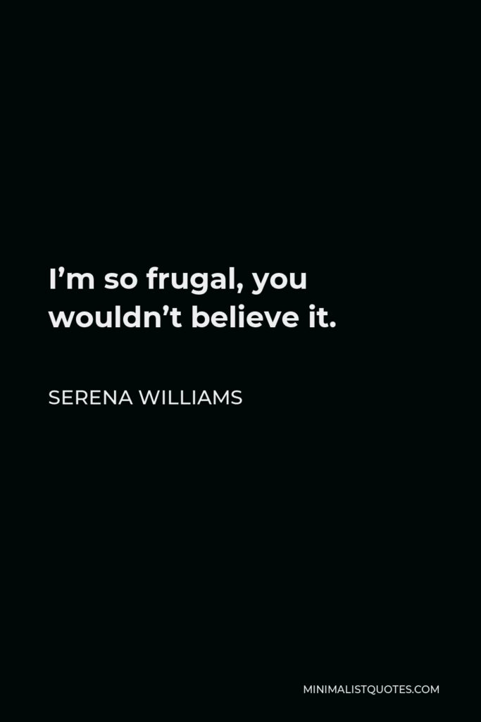 Serena Williams Quote - I’m so frugal, you wouldn’t believe it.