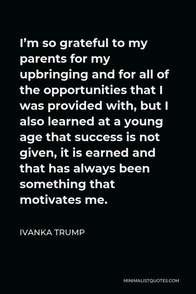 Ivanka Trump Quote - I’m so grateful to my parents for my upbringing and for all of the opportunities that I was provided with, but I also learned at a young age that success is not given, it is earned and that has always been something that motivates me.