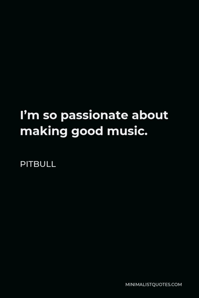 Pitbull Quote - I’m so passionate about making good music.