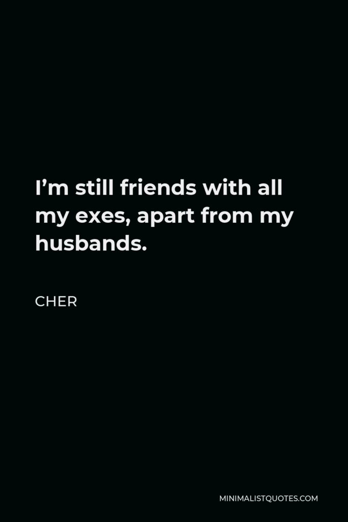 Cher Quote - I’m still friends with all my exes, apart from my husbands.
