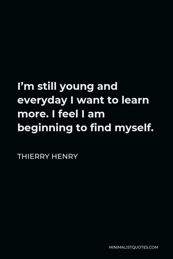 Thierry Henry Quote - I’m still young and everyday I want to learn more. I feel I am beginning to find myself.