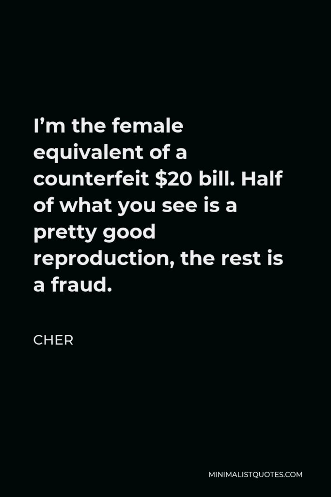 Cher Quote - I’m the female equivalent of a counterfeit $20 bill. Half of what you see is a pretty good reproduction, the rest is a fraud.