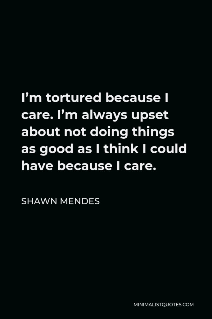 Shawn Mendes Quote - I’m tortured because I care. I’m always upset about not doing things as good as I think I could have because I care.