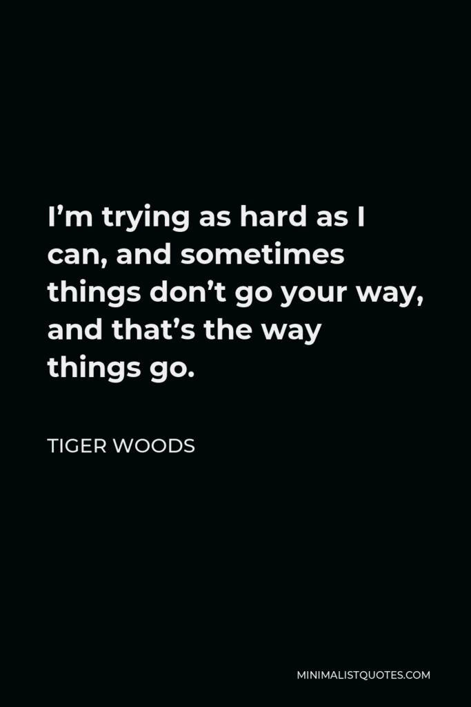 Tiger Woods Quote - I’m trying as hard as I can, and sometimes things don’t go your way, and that’s the way things go.