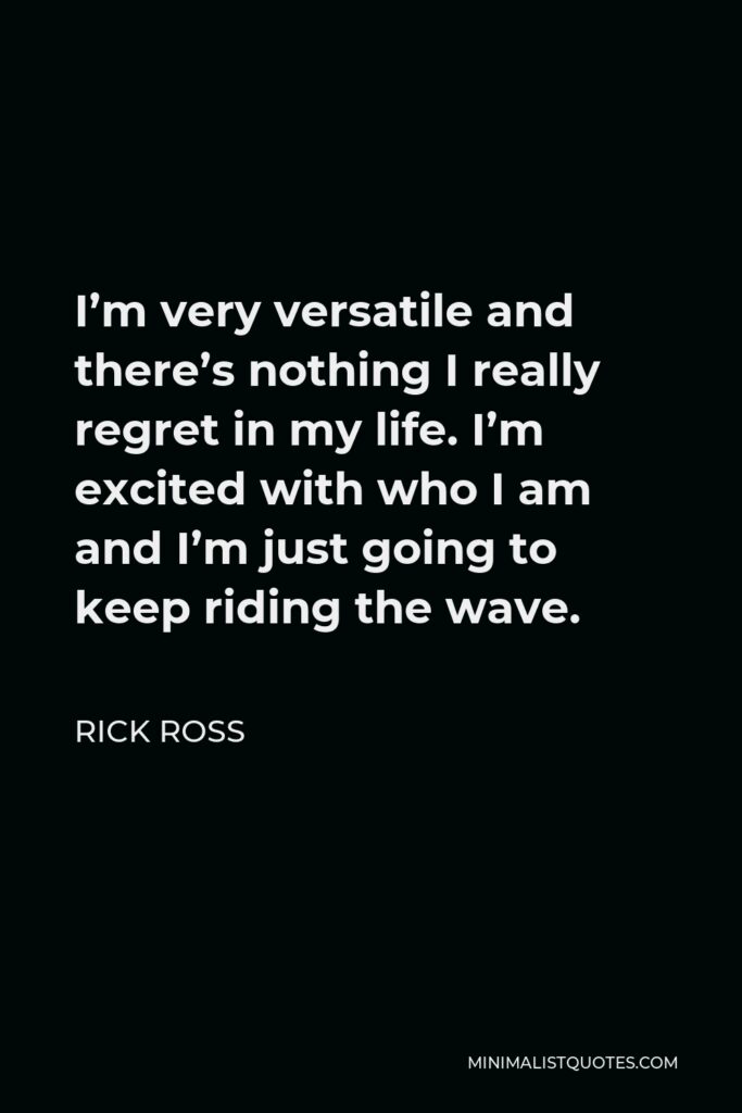 Rick Ross Quote - I’m very versatile and there’s nothing I really regret in my life. I’m excited with who I am and I’m just going to keep riding the wave.