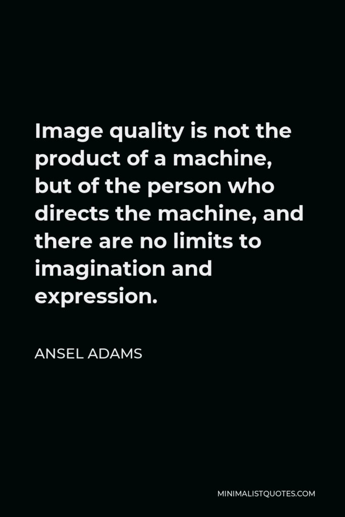 Ansel Adams Quote - Image quality is not the product of a machine, but of the person who directs the machine, and there are no limits to imagination and expression.