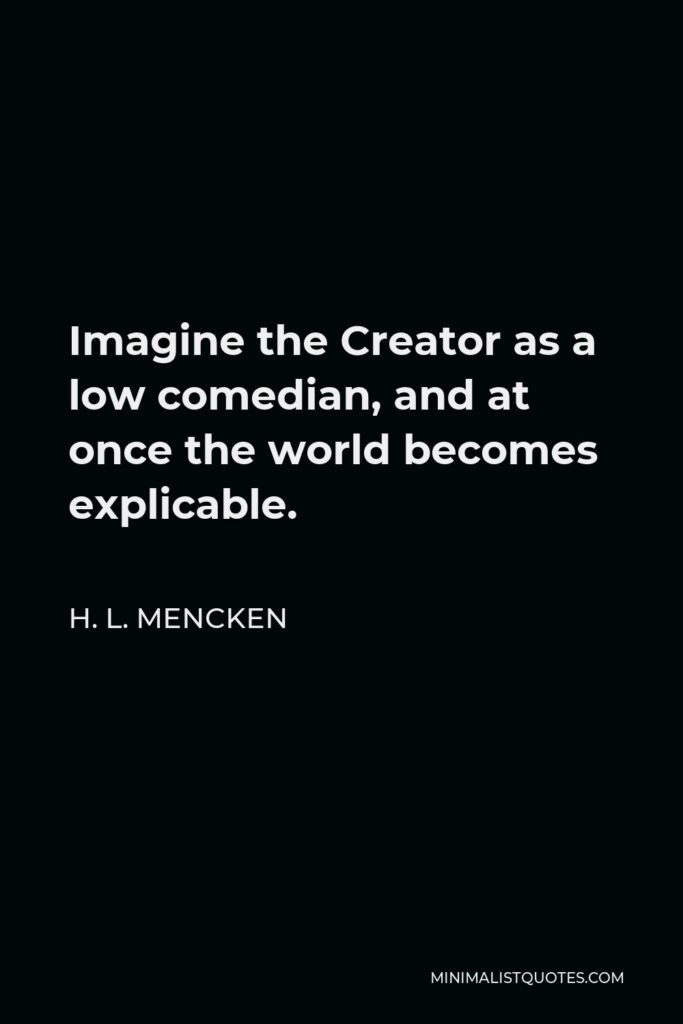 H. L. Mencken Quote - Imagine the Creator as a low comedian, and at once the world becomes explicable.