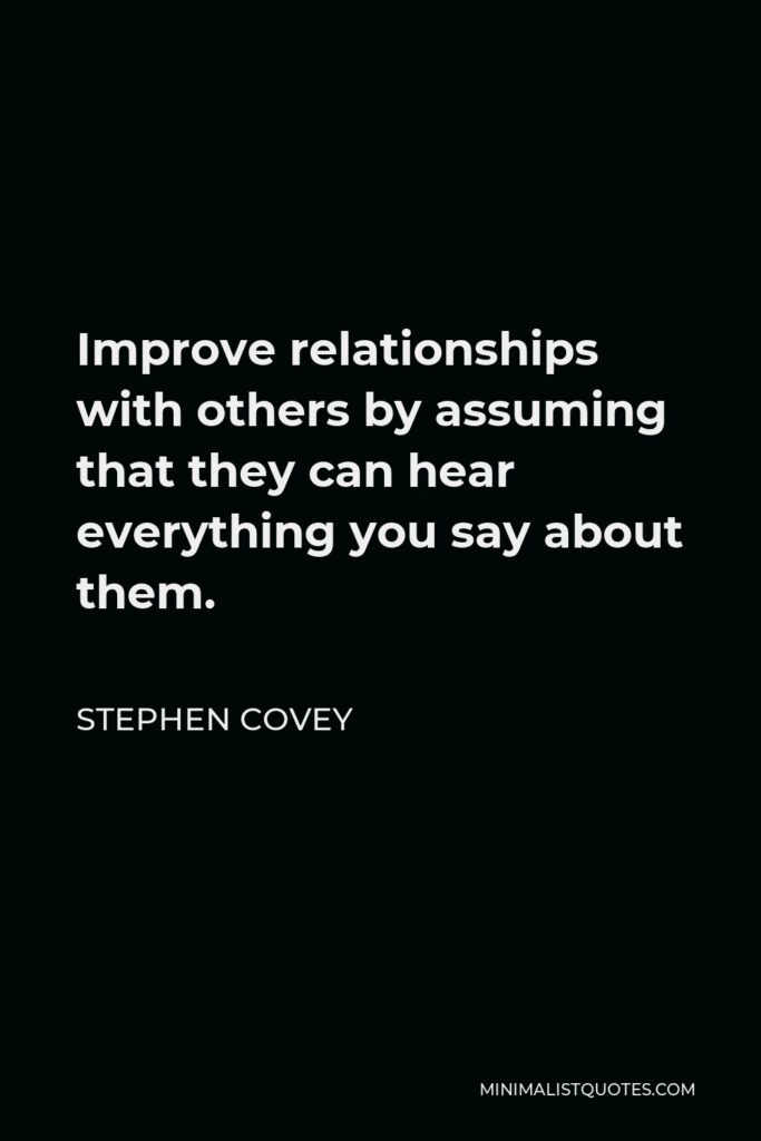 Stephen Covey Quote - Improve relationships with others by assuming that they can hear everything you say about them.