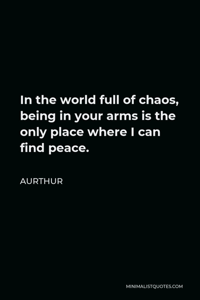 Aurthur Quote - In the world full of chaos, being in your arms is the only place where I can find peace.