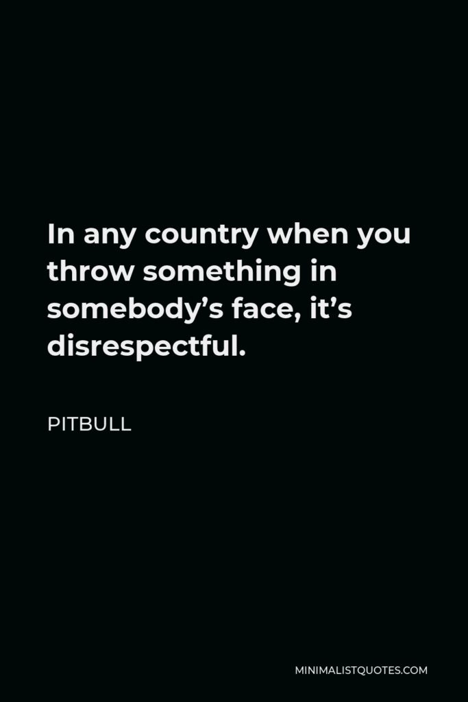 Pitbull Quote - In any country when you throw something in somebody’s face, it’s disrespectful.