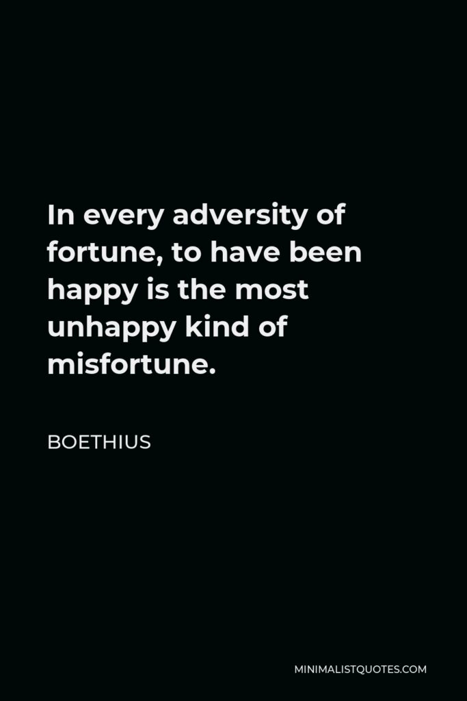 Boethius Quote - In every adversity of fortune, to have been happy is the most unhappy kind of misfortune.