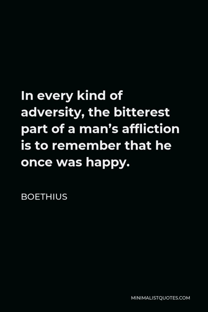 Boethius Quote - In every kind of adversity, the bitterest part of a man’s affliction is to remember that he once was happy.
