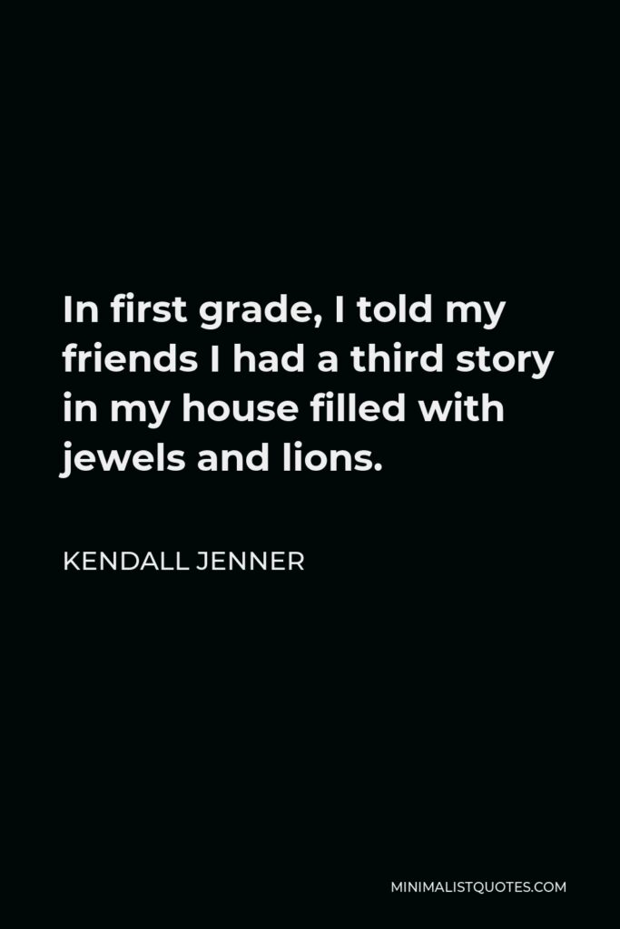 Kendall Jenner Quote - In first grade, I told my friends I had a third story in my house filled with jewels and lions.