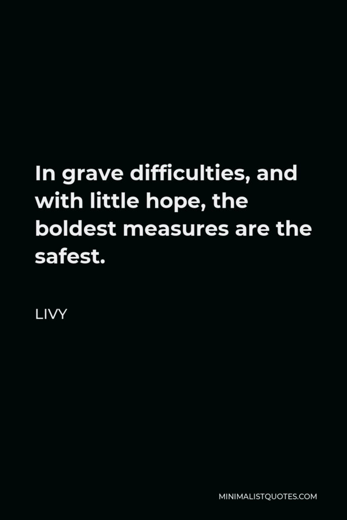 Livy Quote - In grave difficulties, and with little hope, the boldest measures are the safest.