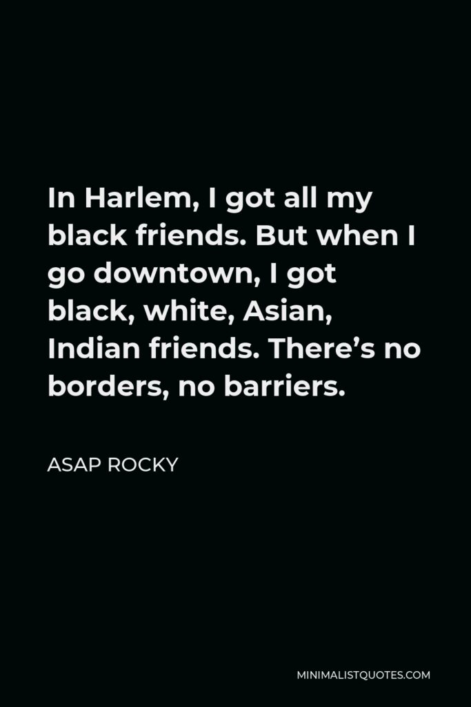 ASAP Rocky Quote - In Harlem, I got all my black friends. But when I go downtown, I got black, white, Asian, Indian friends. There’s no borders, no barriers.