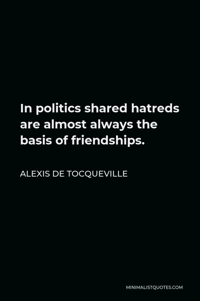 Alexis de Tocqueville Quote - In politics shared hatreds are almost always the basis of friendships.