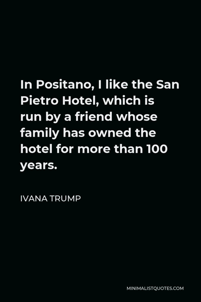 Ivana Trump Quote - In Positano, I like the San Pietro Hotel, which is run by a friend whose family has owned the hotel for more than 100 years.
