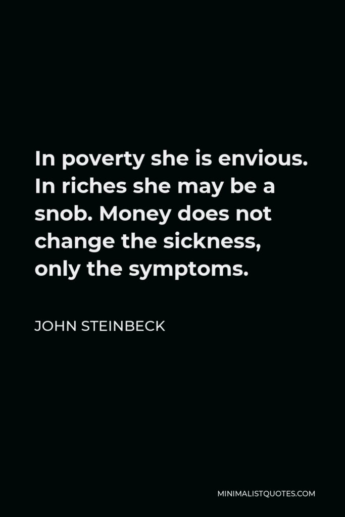 John Steinbeck Quote - In poverty she is envious. In riches she may be a snob. Money does not change the sickness, only the symptoms.