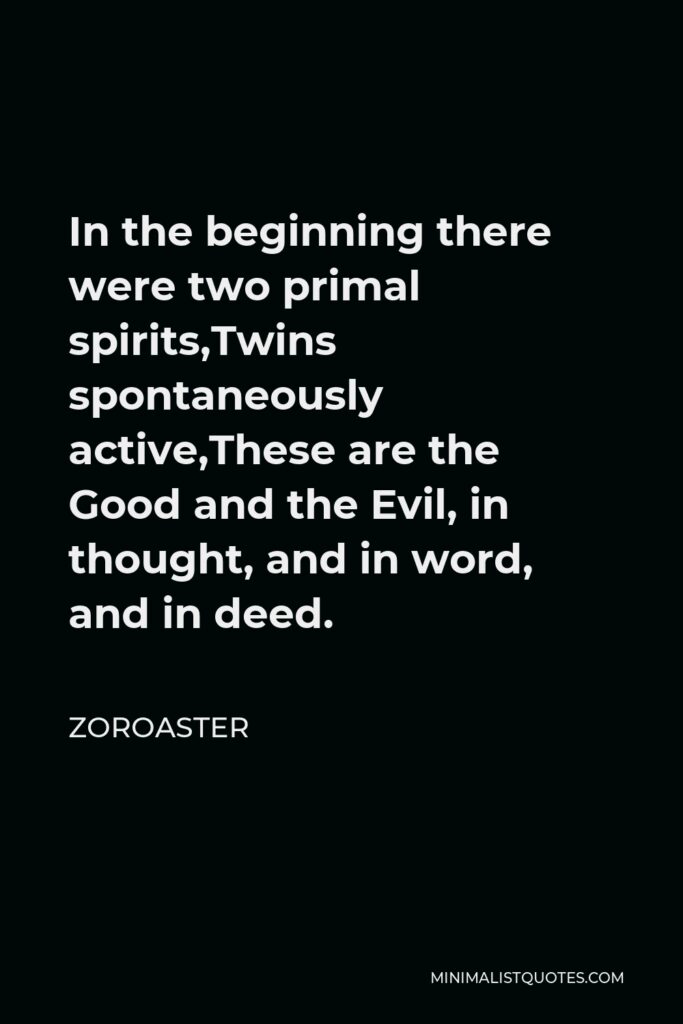Zoroaster Quote - In the beginning there were two primal spirits,Twins spontaneously active,These are the Good and the Evil, in thought, and in word, and in deed.