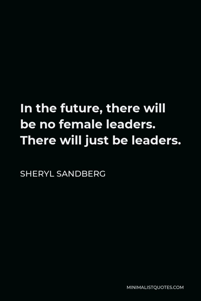 Sheryl Sandberg Quote - In the future, there will be no female leaders. There will just be leaders.