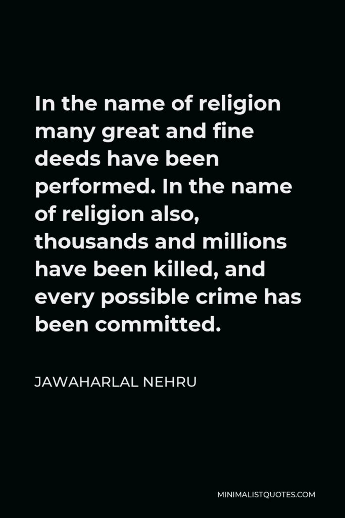 Jawaharlal Nehru Quote - In the name of religion many great and fine deeds have been performed. In the name of religion also, thousands and millions have been killed, and every possible crime has been committed.