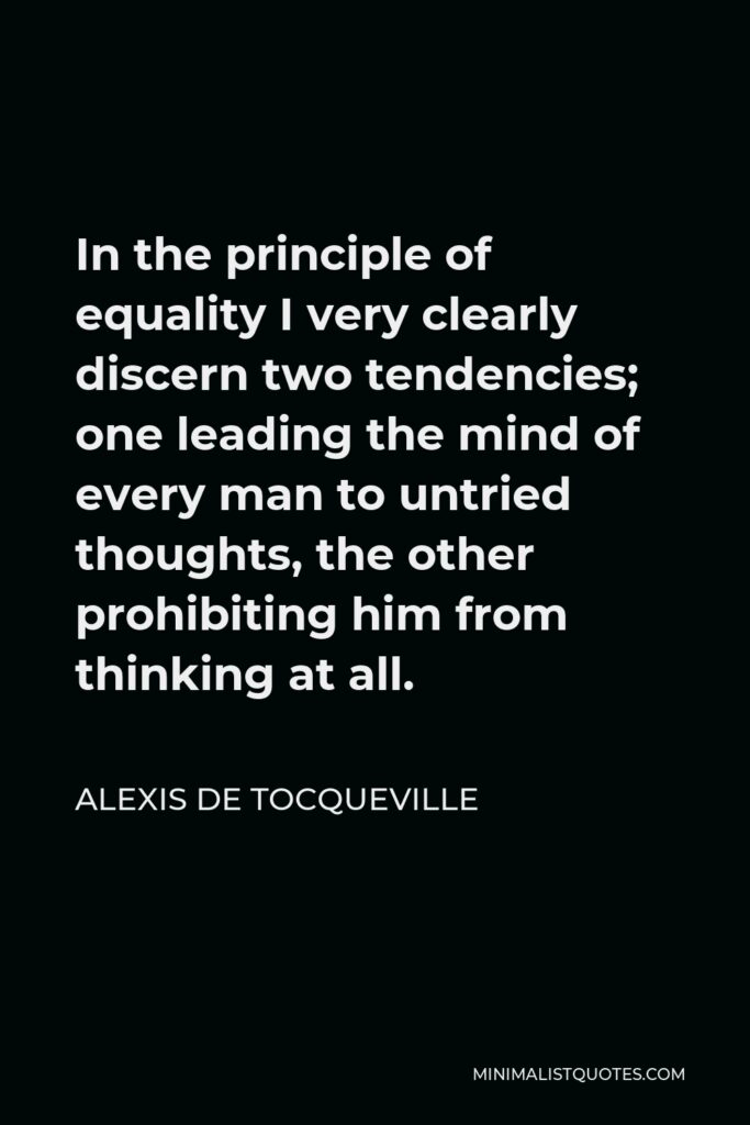 Alexis de Tocqueville Quote - In the principle of equality I very clearly discern two tendencies; one leading the mind of every man to untried thoughts, the other prohibiting him from thinking at all.